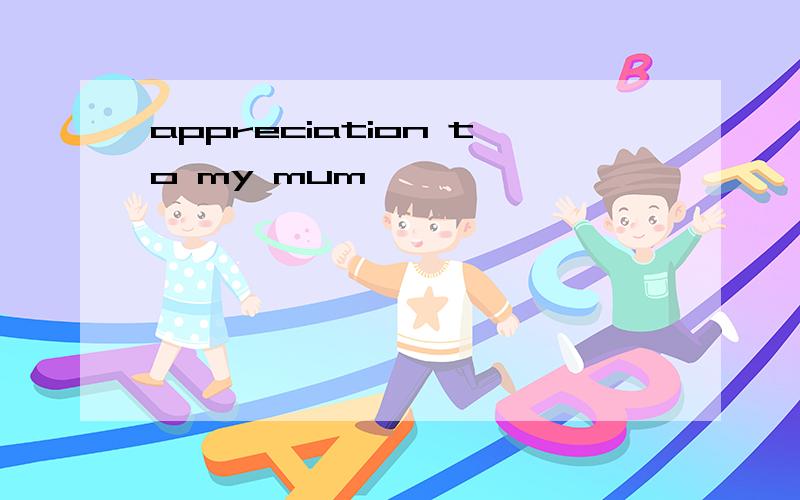 appreciation to my mum