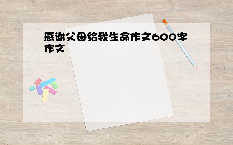 感谢父母给我生命作文600字作文