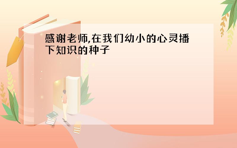 感谢老师,在我们幼小的心灵播下知识的种子