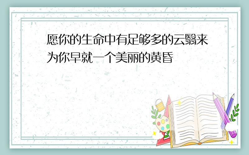 愿你的生命中有足够多的云翳来为你早就一个美丽的黄昏