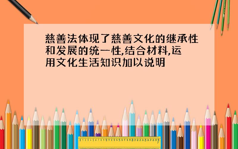 慈善法体现了慈善文化的继承性和发展的统一性,结合材料,运用文化生活知识加以说明