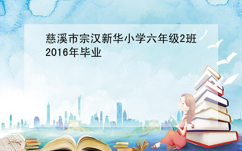 慈溪市宗汉新华小学六年级2班2016年毕业