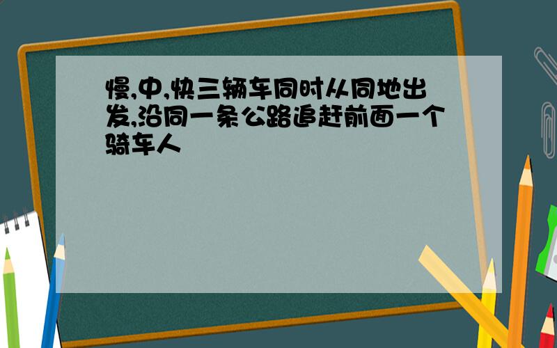 慢,中,快三辆车同时从同地出发,沿同一条公路追赶前面一个骑车人