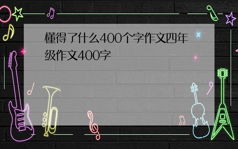 懂得了什么400个字作文四年级作文400字