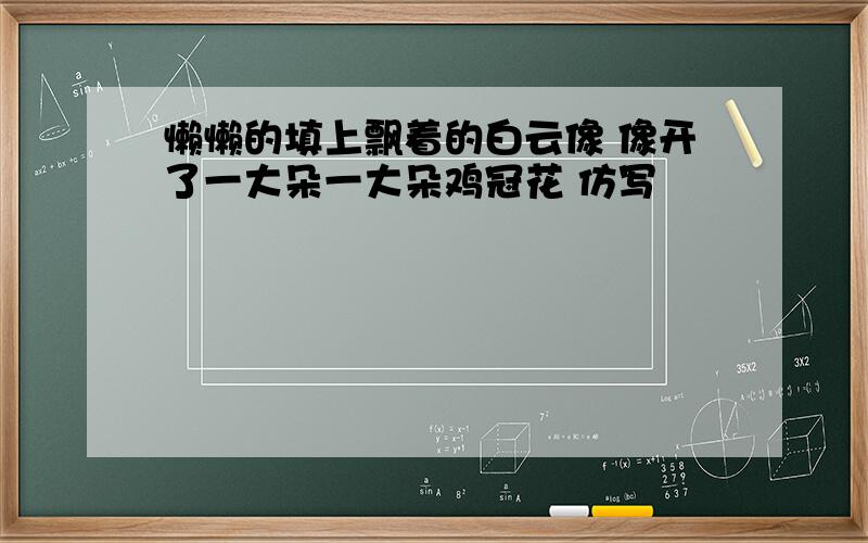 懒懒的填上飘着的白云像 像开了一大朵一大朵鸡冠花 仿写