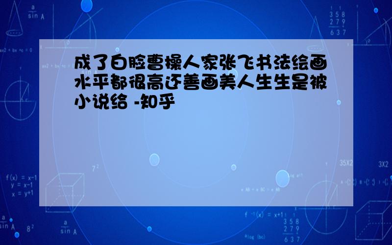 成了白脸曹操人家张飞书法绘画水平都很高还善画美人生生是被小说给 -知乎