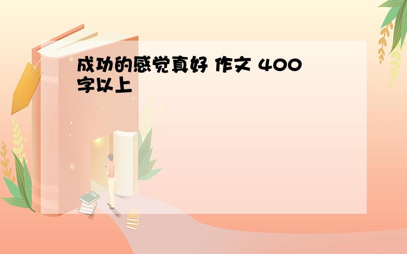 成功的感觉真好 作文 400字以上