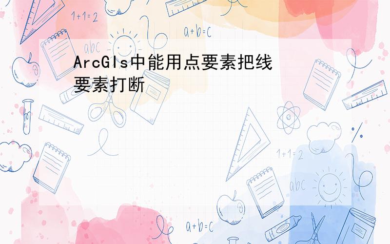 ArcGIs中能用点要素把线要素打断