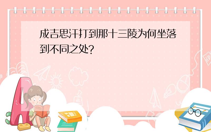 成吉思汗打到那十三陵为何坐落到不同之处?