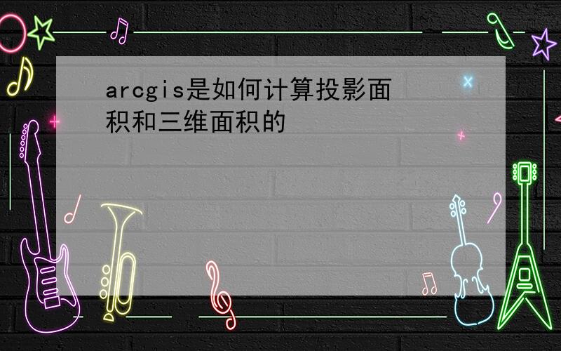 arcgis是如何计算投影面积和三维面积的