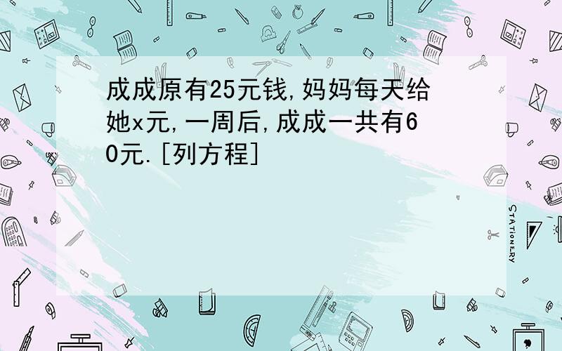 成成原有25元钱,妈妈每天给她x元,一周后,成成一共有60元.[列方程]