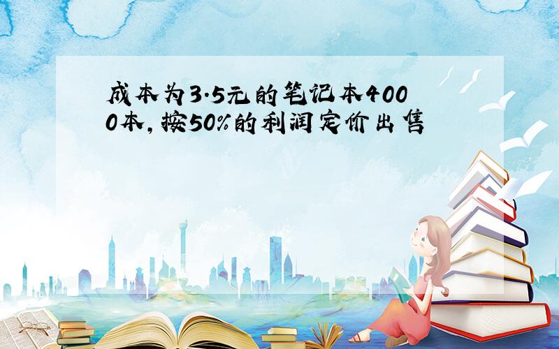 成本为3.5元的笔记本4000本,按50%的利润定价出售