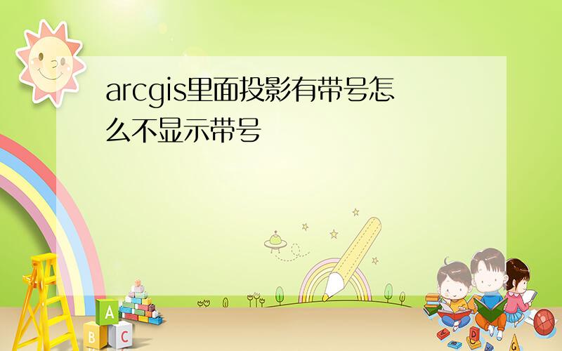 arcgis里面投影有带号怎么不显示带号