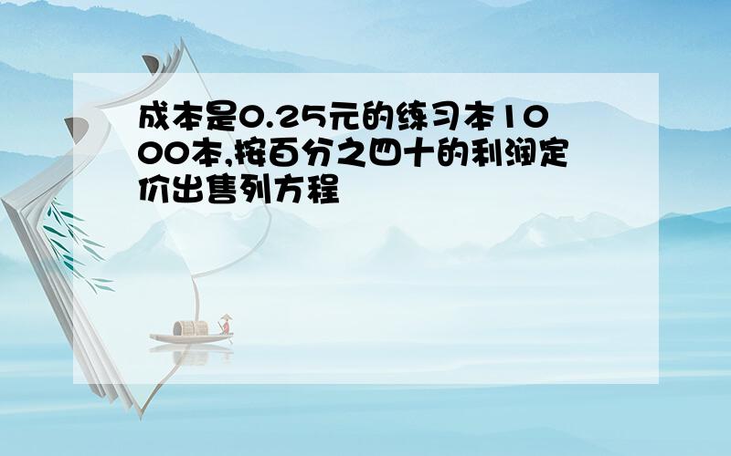 成本是0.25元的练习本1000本,按百分之四十的利润定价出售列方程