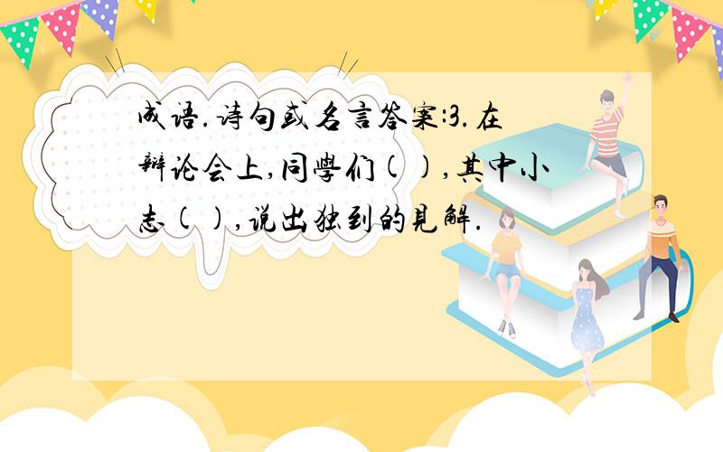 成语.诗句或名言答案:3.在辩论会上,同学们(),其中小志(),说出独到的见解.