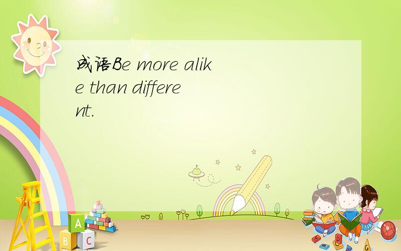 成语Be more alike than different.