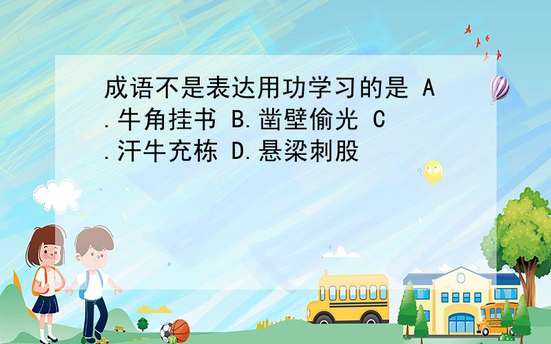 成语不是表达用功学习的是 A.牛角挂书 B.凿壁偷光 C.汗牛充栋 D.悬梁刺股