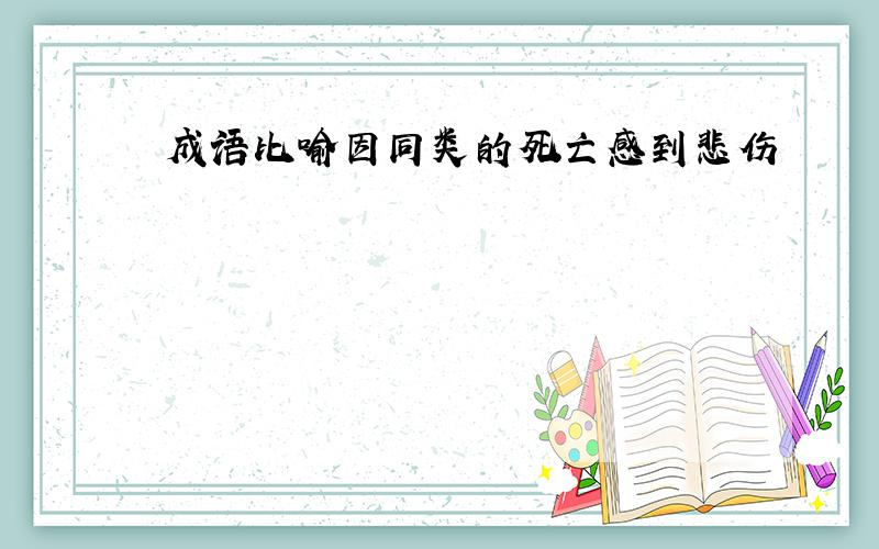 成语比喻因同类的死亡感到悲伤