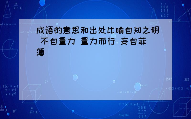 成语的意思和出处比喻自知之明 不自量力 量力而行 妄自菲薄