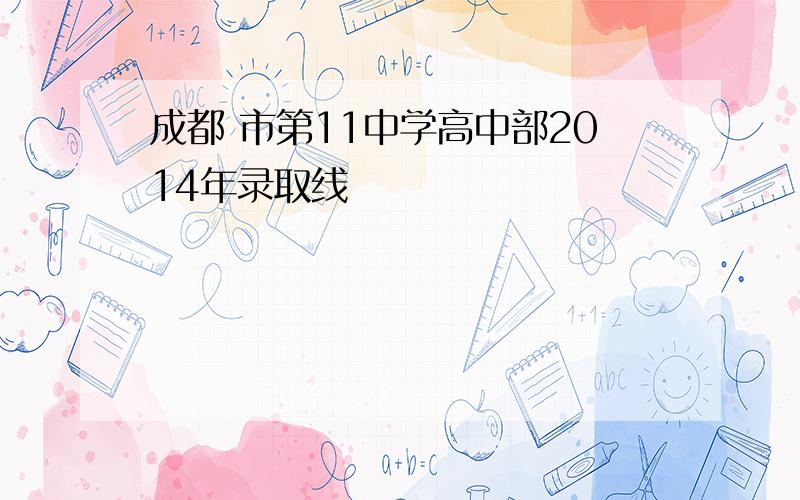 成都 市第11中学高中部2014年录取线