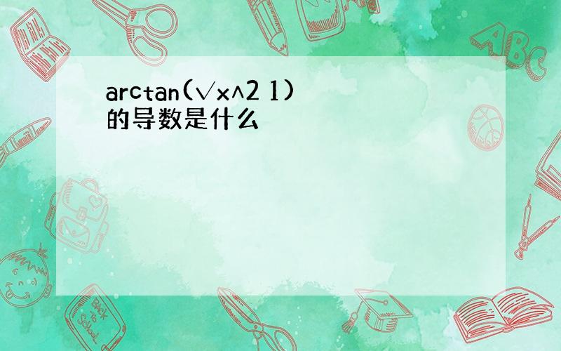 arctan(√x∧2 1)的导数是什么