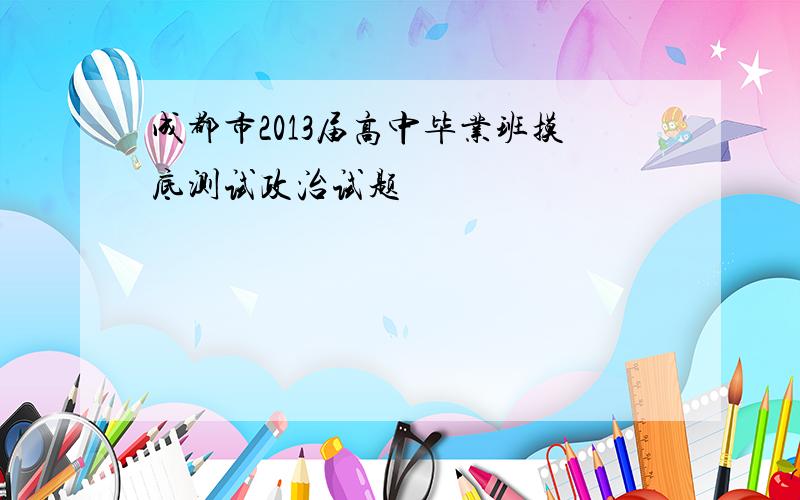 成都市2013届高中毕业班摸底测试政治试题