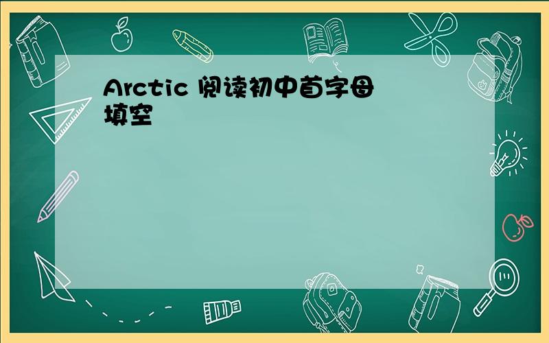 Arctic 阅读初中首字母填空