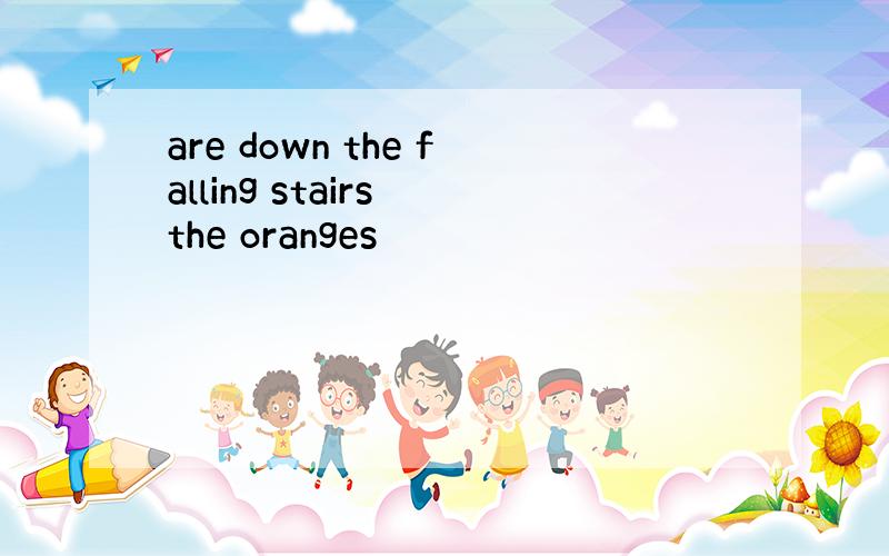 are down the falling stairs the oranges