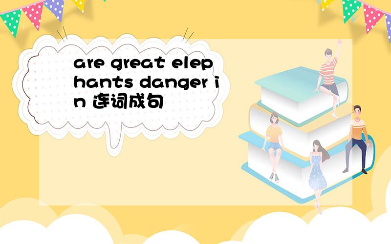 are great elephants danger in 连词成句