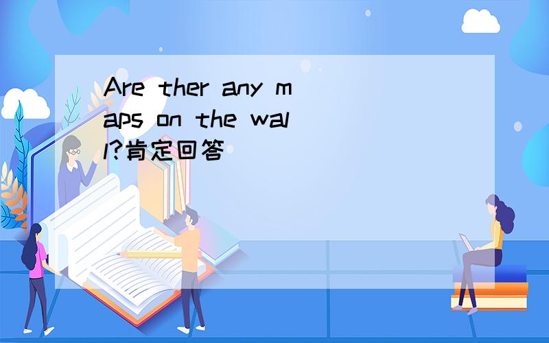 Are ther any maps on the wall?肯定回答