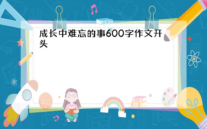 成长中难忘的事600字作文开头