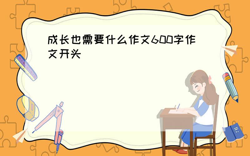 成长也需要什么作文600字作文开头