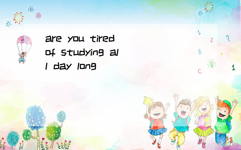 are you tired of studying all day long