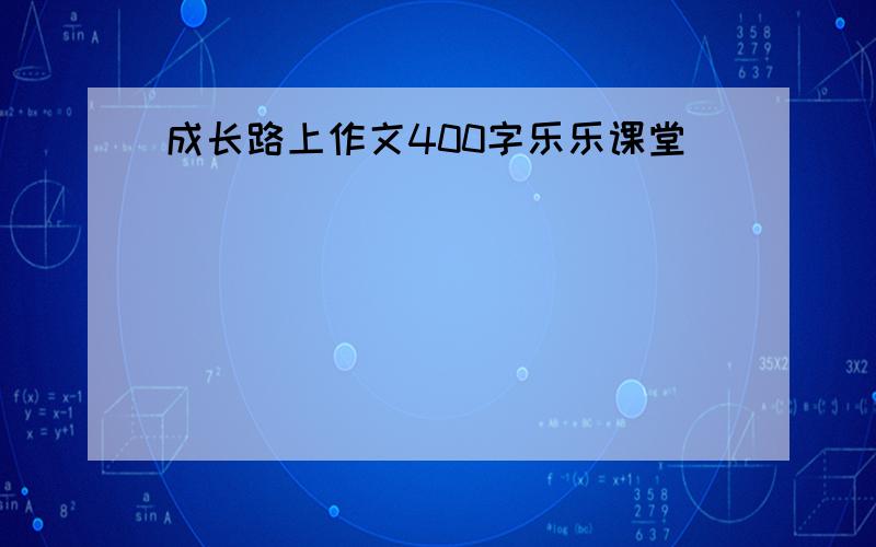 成长路上作文400字乐乐课堂