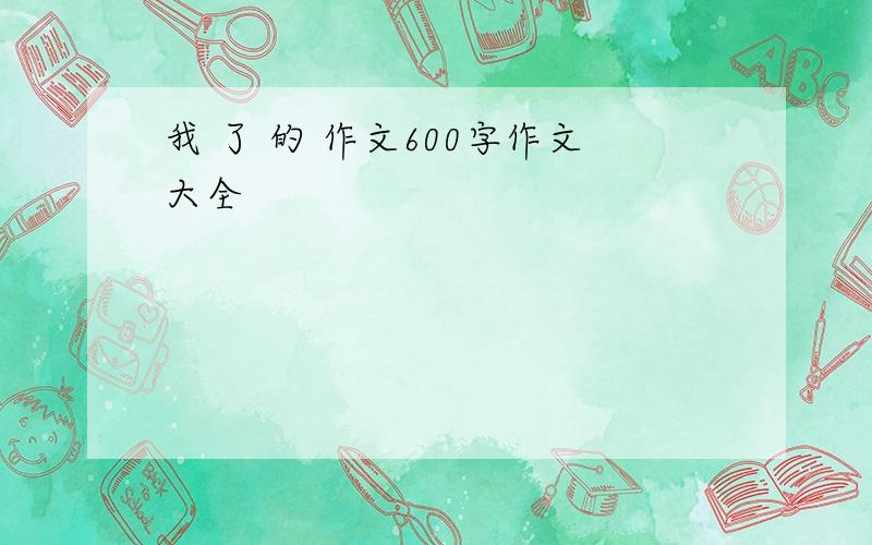 我 了 的 作文600字作文大全