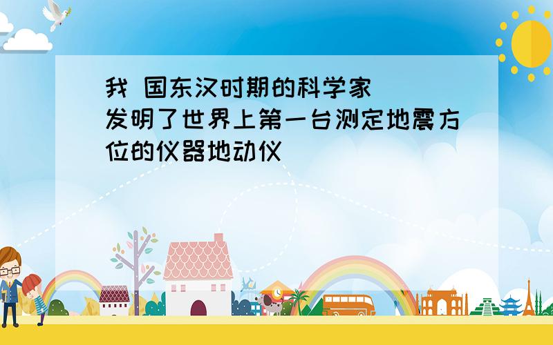 我 国东汉时期的科学家( )发明了世界上第一台测定地震方位的仪器地动仪