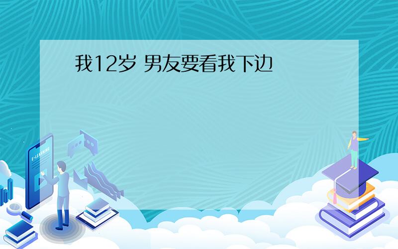 我12岁 男友要看我下边