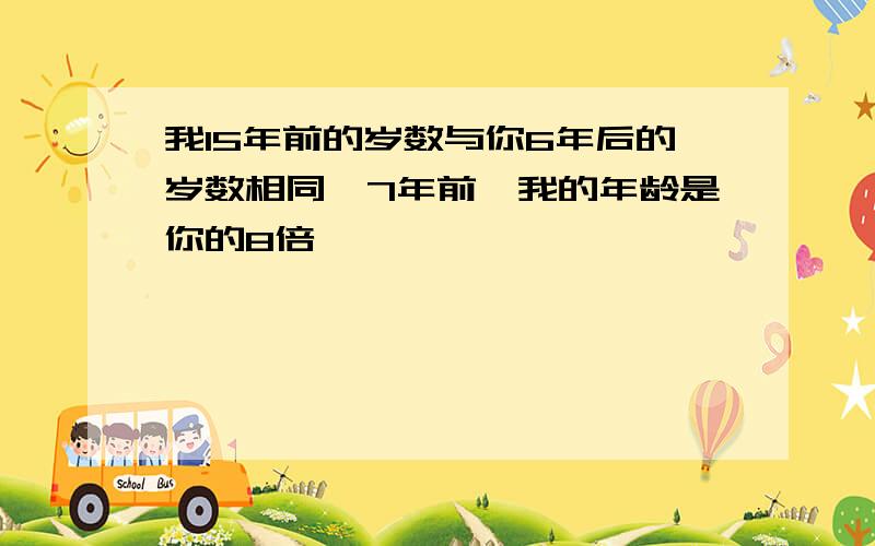 我15年前的岁数与你6年后的岁数相同,7年前,我的年龄是你的8倍