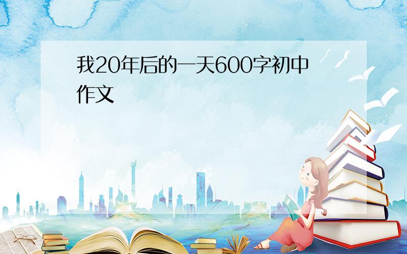 我20年后的一天600字初中作文