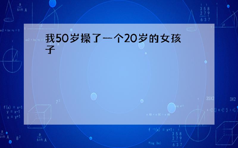 我50岁操了一个20岁的女孩子