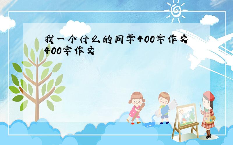 我一个什么的同学400字作文400字作文