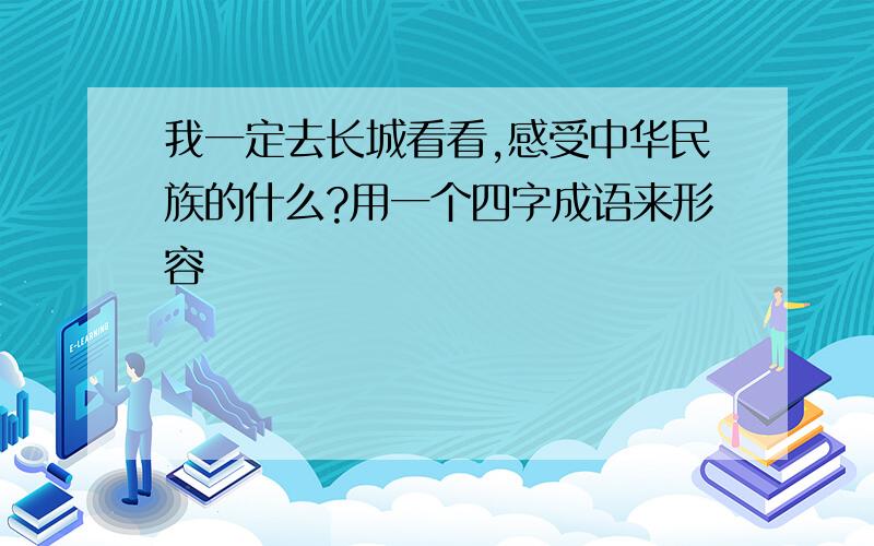 我一定去长城看看,感受中华民族的什么?用一个四字成语来形容