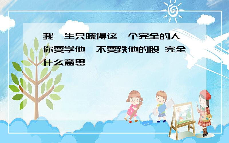 我一生只晓得这一个完全的人,你要学他,不要跌他的股 完全什么意思