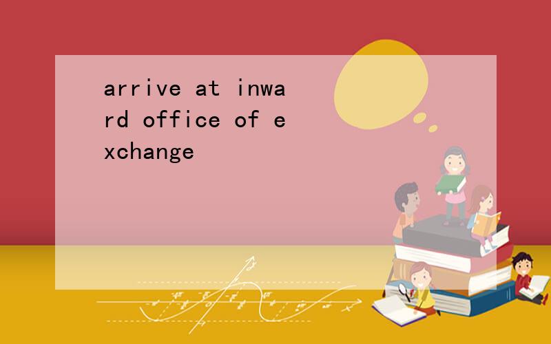 arrive at inward office of exchange