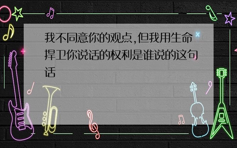 我不同意你的观点,但我用生命捍卫你说话的权利是谁说的这句话