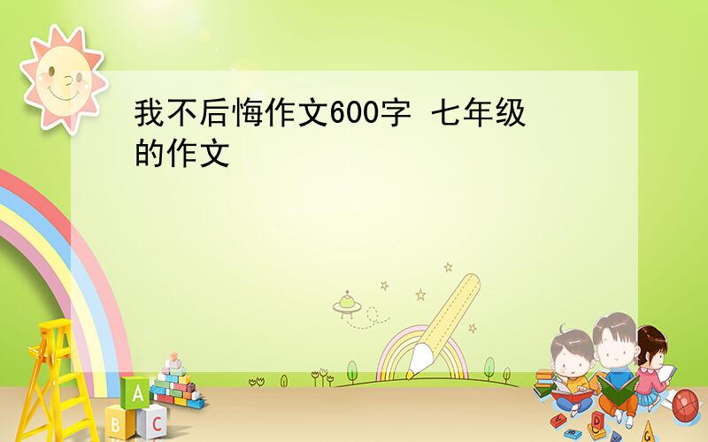 我不后悔作文600字 七年级的作文