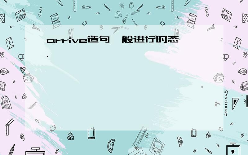 arrive造句一般进行时态.