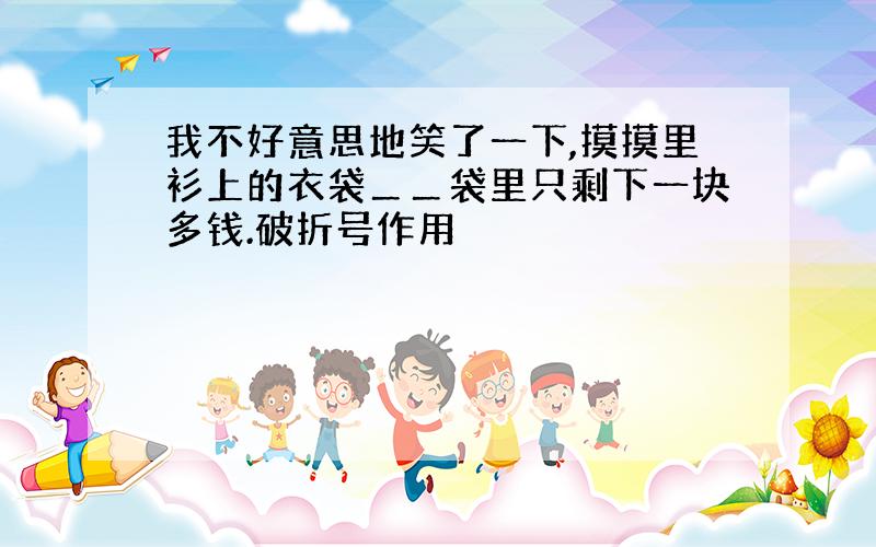 我不好意思地笑了一下,摸摸里衫上的衣袋＿＿袋里只剩下一块多钱.破折号作用