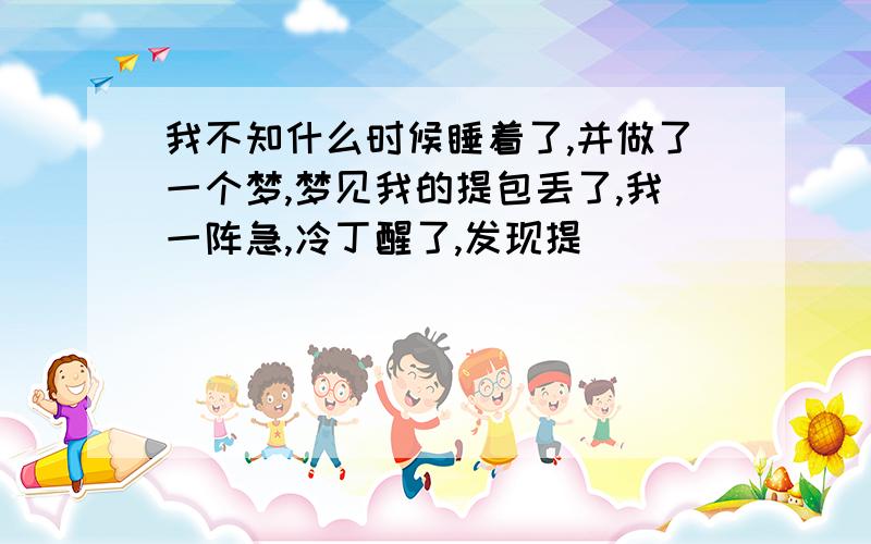 我不知什么时候睡着了,并做了一个梦,梦见我的提包丢了,我一阵急,冷丁醒了,发现提