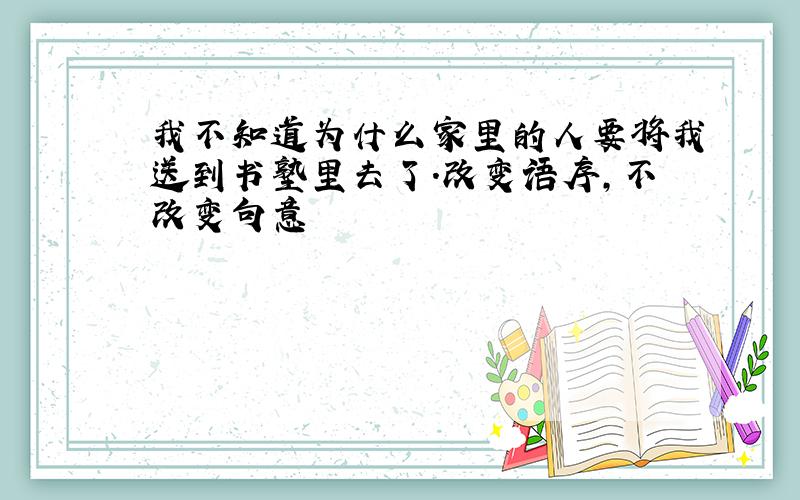 我不知道为什么家里的人要将我送到书塾里去了.改变语序,不改变句意